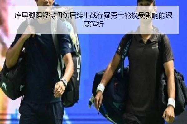 库里脚踝轻微扭伤后续出战存疑勇士轮换受影响的深度解析