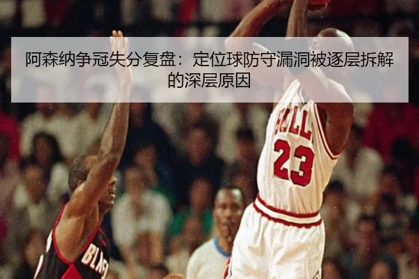 阿森纳争冠失分复盘：定位球防守漏洞被逐层拆解的深层原因