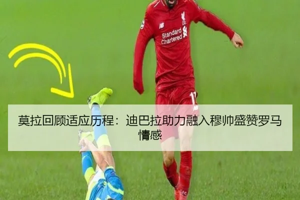 莫拉回顾适应历程：迪巴拉助力融入穆帅盛赞罗马情感